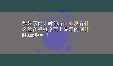 能显示倒计时的app 有没有什么能在手机桌面上显示的倒计时app啊= ？