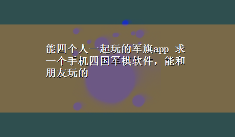 能四个人一起玩的军旗app 求一个手机四国军棋软件，能和朋友玩的