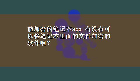 能加密的笔记本app 有没有可以将笔记本里面的文件加密的软件啊？