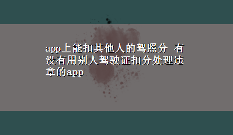 app上能扣其他人的驾照分 有没有用别人驾驶证扣分处理违章的app