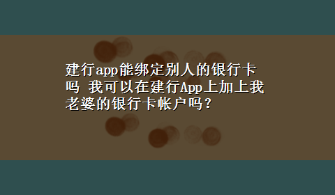 建行app能绑定别人的银行卡吗 我可以在建行App上加上我老婆的银行卡帐户吗？