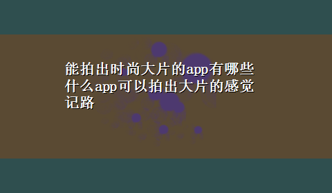 能拍出时尚大片的app有哪些 什么app可以拍出大片的感觉 记路