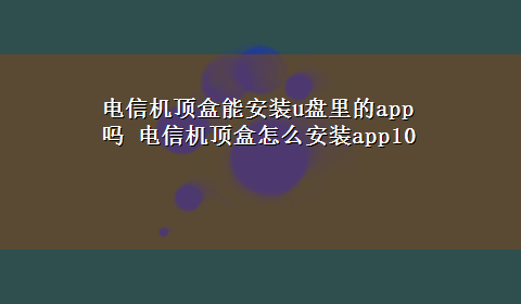 电信机顶盒能安装u盘里的app吗 电信机顶盒怎么安装app10