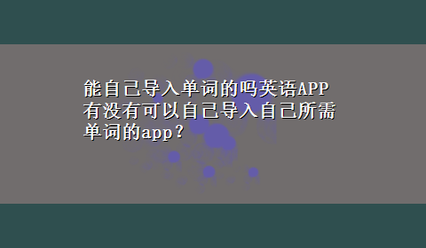 能自己导入单词的吗英语APP 有没有可以自己导入自己所需单词的app？