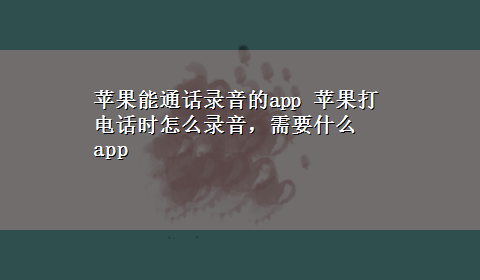 苹果能通话录音的app 苹果打电话时怎么录音，需要什么app