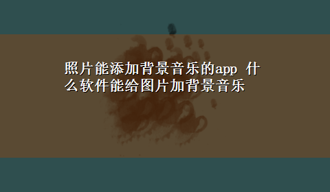 照片能添加背景音乐的app 什么软件能给图片加背景音乐