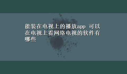 能装在电视上的播放app 可以在电视上看网络电视的软件有哪些