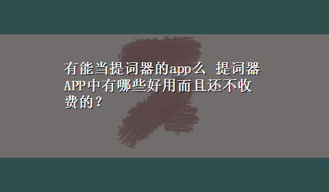 有能当提词器的app么 提词器APP中有哪些好用而且还不收费的？