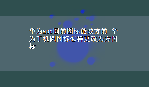 华为app圆的图标能改方的 华为手机圆图标怎样更改为方图标