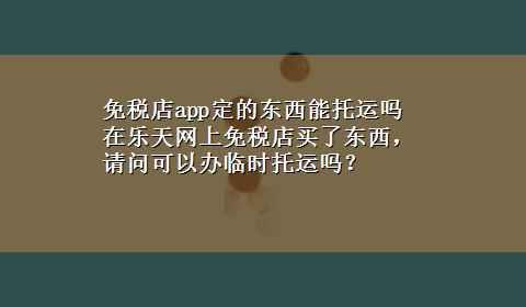 免税店app定的东西能托运吗 在乐天网上免税店买了东西，请问可以办临时托运吗？