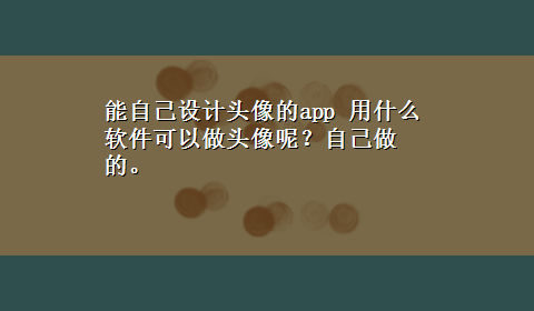 能自己设计头像的app 用什么软件可以做头像呢？自己做的。