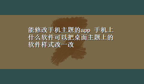 能修改手机主题的app 手机上什么软件可以把桌面主题上的软件样式改一改