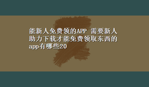 能新人免费领的APP 需要新人助力x-z才能免费领取东西的app有哪些20