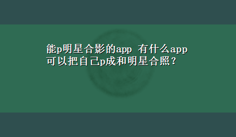 能p明星合影的app 有什么app可以把自己p成和明星合照？