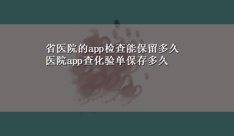 省医院的app检查能保留多久 医院app查化验单保存多久