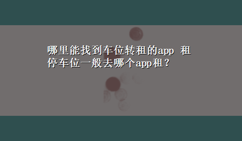 哪里能找到车位转租的app 租停车位一般去哪个app租？