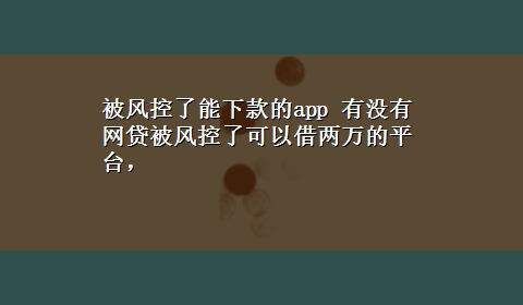 被风控了能下款的app 有没有网贷被风控了可以借两万的平台，