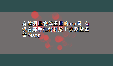 有能测量物体重量的app吗 有没有那种把材料放上去测量重量的app