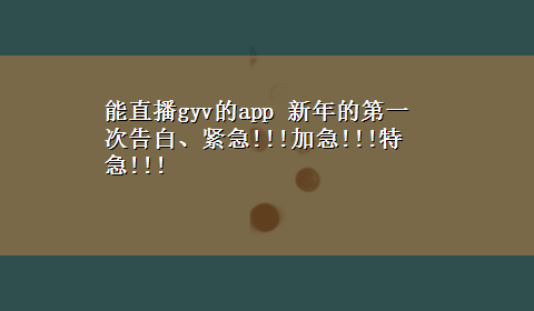 能直播gyv的app 新年的第一次告白、紧急!!!加急!!!特急!!!