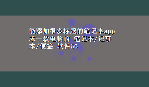 能添加很多标题的笔记本app 求一款电脑的 笔记本/记事本/便签 软件50