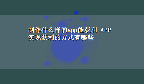 制作什么样的app能获利 APP实现获利的方式有哪些