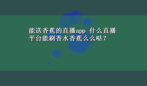 能送香蕉的直播app 什么直播平台能刷香水香蕉么么哒？