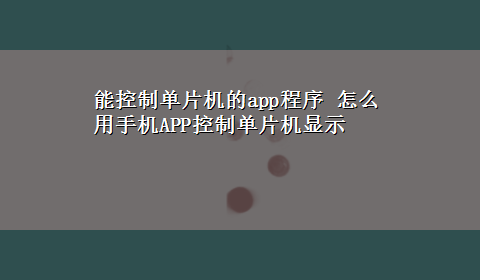 能控制单片机的app程序 怎么用手机APP控制单片机显示