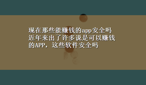 现在那些能赚钱的app安全吗 近年来出了许多说是可以赚钱的APP，这些软件安全吗