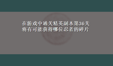 在游戏中通关精英副本第36关将有可能获得哪位忍者的碎片