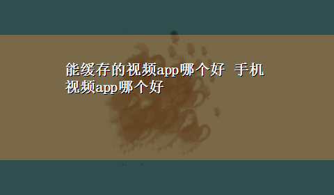 能缓存的视频app哪个好 手机视频app哪个好