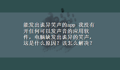 能发出诡异笑声的app 我没有开任何可以发声音的应用软件，电脑缺发出诡异的笑声，这是什么原因？该怎么解决？？