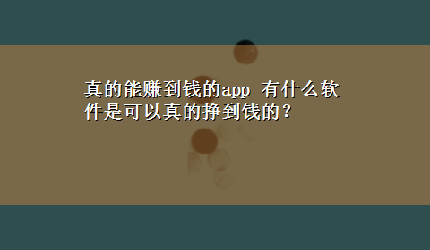 真的能赚到钱的app 有什么软件是可以真的挣到钱的？