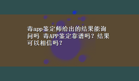 毒app鉴定师给出的结果能询问吗 毒APP鉴定靠谱吗？结果可以相信吗？