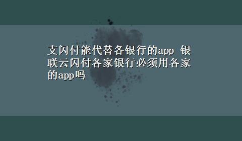 支闪付能代替各银行的app 银联云闪付各家银行必须用各家的app吗