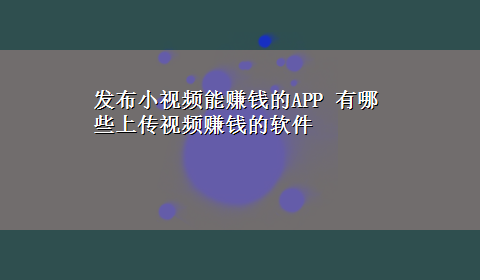 发布小视频能赚钱的APP 有哪些上传视频赚钱的软件