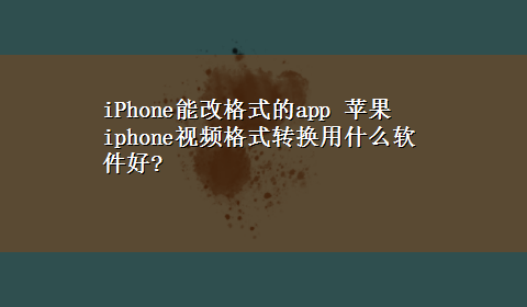 iPhone能改格式的app 苹果iphone视频格式转换用什么软件好?