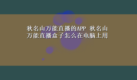 秋名山万能直播的APP 秋名山万能直播盒子怎么在电脑上用