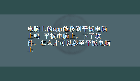 电脑上的app能移到平板电脑上吗 平板电脑上，下了软件，怎么才可以移至平板电脑上