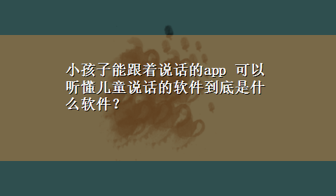 小孩子能跟着说话的app 可以听懂儿童说话的软件到底是什么软件？