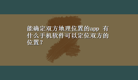 能确定双方地理位置的app 有什么手机软件可以定位双方的位置？