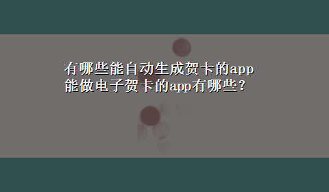 有哪些能自动生成贺卡的app 能做电子贺卡的app有哪些？