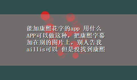 能加康熙花字的app 用什么APP可以做这种，把康熙字幕加在别的图片上，别人告我aillis可以 但是没找到康熙字幕