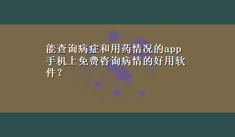 能查询病症和用药情况的app 手机上免费咨询病情的好用软件？