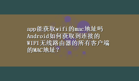 app能获取wifi的mac地址吗 Android如何获取到连接的WIFI无线路由器的所有客户端的MAC地址？