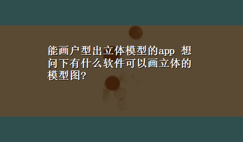 能画户型出立体模型的app 想问下有什么软件可以画立体的模型图?