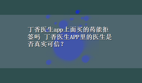 丁香医生app上面买的药能拒签吗 丁香医生APP里的医生是否真实可信？