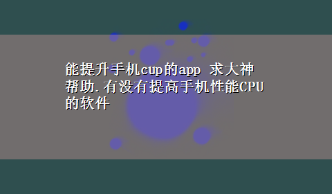 能提升手机cup的app 求大神帮助.有没有提高手机性能CPU的软件