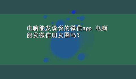 电脑能发说说的微信app 电脑能发微信朋友圈吗？