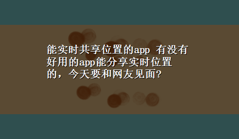 能实时共享位置的app 有没有好用的app能分享实时位置的，今天要和网友见面?