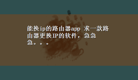 能换ip的路由器app 求一款路由器更换IP的软件，急急急。。。